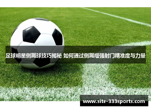 足球明星侧踢球技巧揭秘 如何通过侧踢增强射门精准度与力量