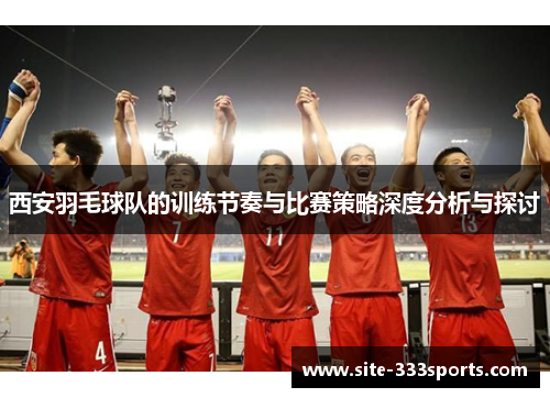 西安羽毛球队的训练节奏与比赛策略深度分析与探讨