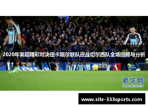 2020年英超精彩对决纽卡斯尔联队迎战切尔西队全场回顾与分析