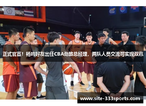 正式官宣！杨鸣好友出任CBA劲旅总经理，两队人员交流可实现双赢