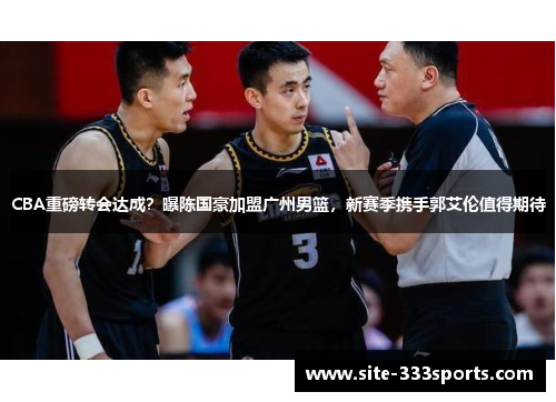 CBA重磅转会达成？曝陈国豪加盟广州男篮，新赛季携手郭艾伦值得期待