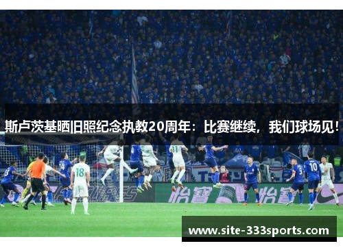 斯卢茨基晒旧照纪念执教20周年：比赛继续，我们球场见！